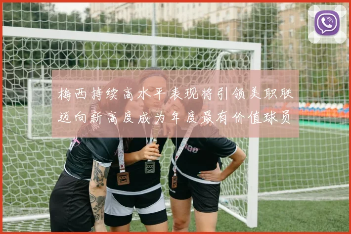 梅西持续高水平表现将引领美职联迈向新高度成为年度最有价值球员