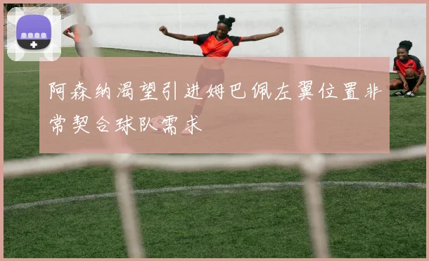 阿森纳渴望引进姆巴佩左翼位置非常契合球队需求