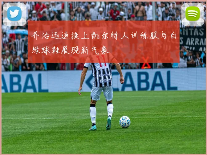 乔治迅速换上凯尔特人训练服与白绿球鞋展现新气象