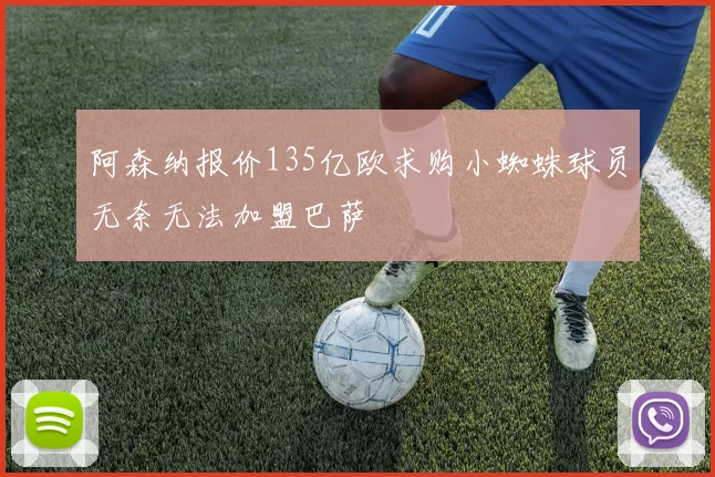 阿森纳报价135亿欧求购小蜘蛛球员无奈无法加盟巴萨