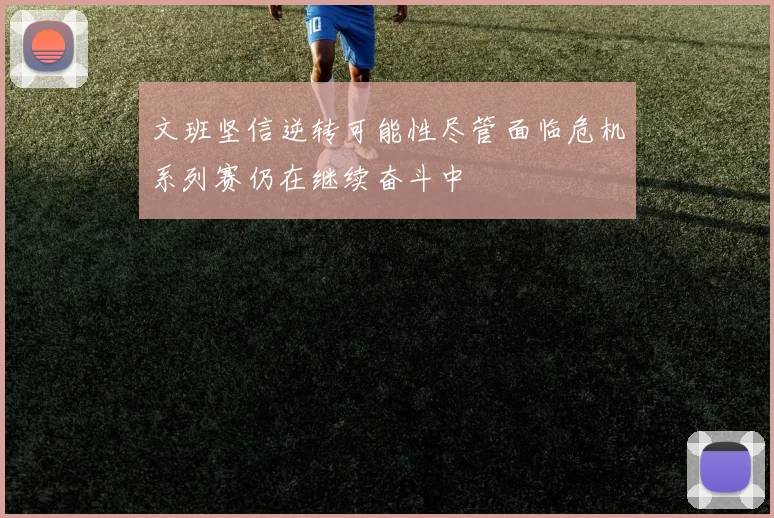 文班坚信逆转可能性尽管面临危机系列赛仍在继续奋斗中