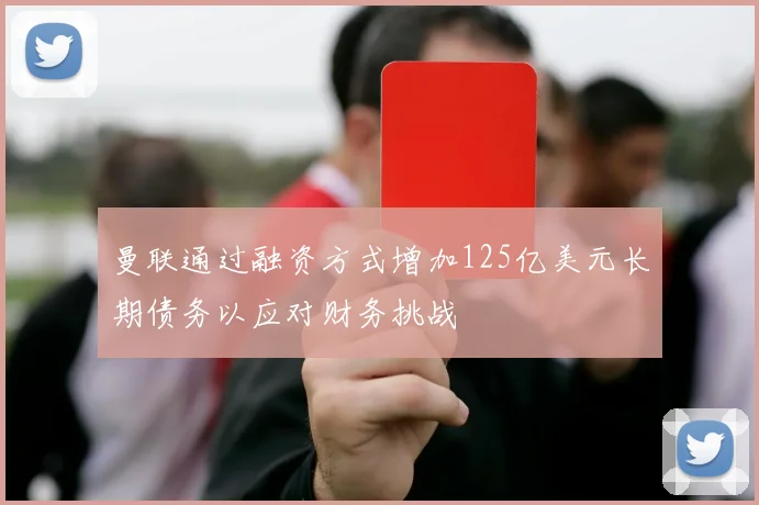 曼联通过融资方式增加125亿美元长期债务以应对财务挑战