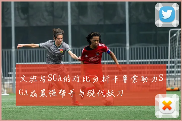 文班与SGA的对比分析卡鲁索助力SGA成最强帮手与现代妖刀