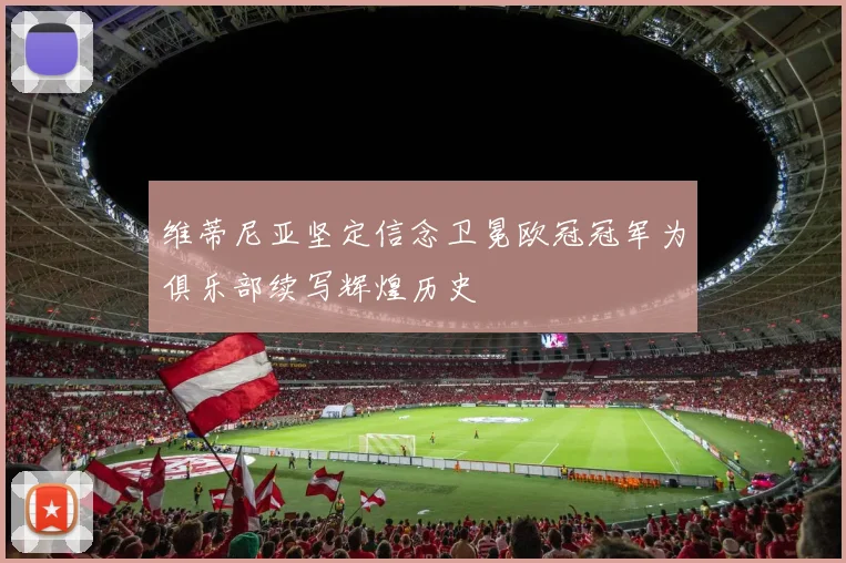 维蒂尼亚坚定信念卫冕欧冠冠军为俱乐部续写辉煌历史