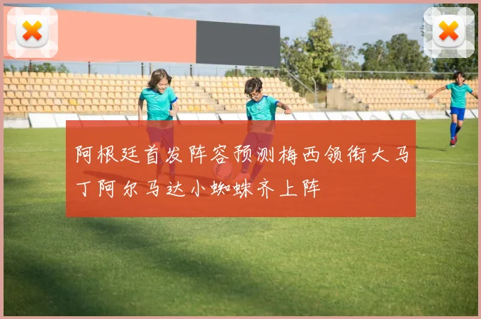 阿根廷首发阵容预测梅西领衔大马丁阿尔马达小蜘蛛齐上阵