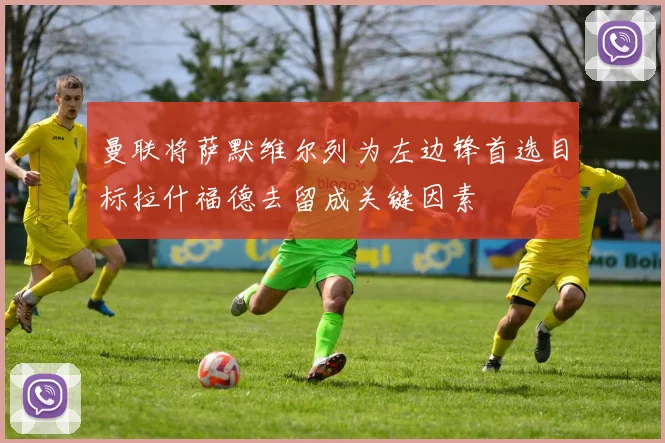 曼联将萨默维尔列为左边锋首选目标拉什福德去留成关键因素
