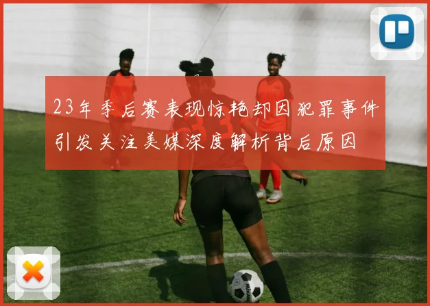 23年季后赛表现惊艳却因犯罪事件引发关注美媒深度解析背后原因