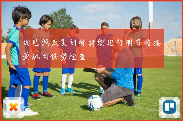 姆巴佩康复训练持续进行明日将接受肌肉伤势检查