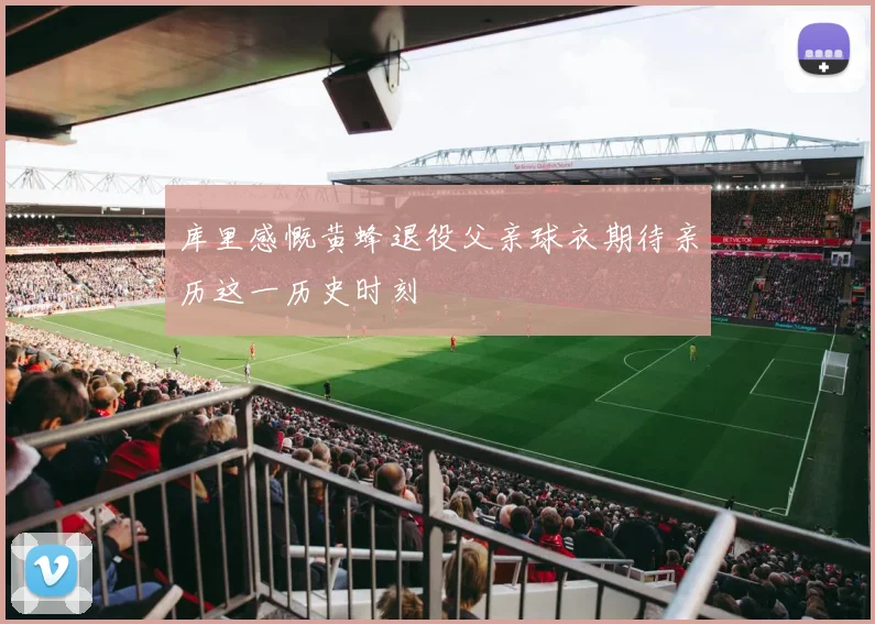 库里感慨黄蜂退役父亲球衣期待亲历这一历史时刻
