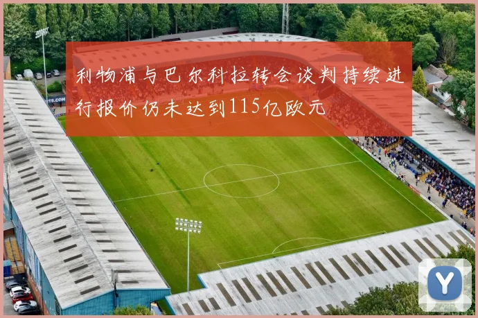 利物浦与巴尔科拉转会谈判持续进行报价仍未达到115亿欧元