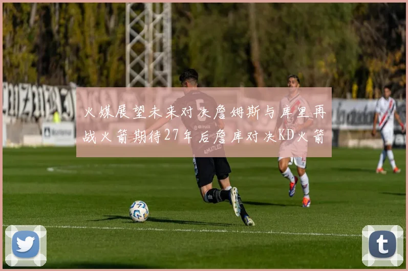 火媒展望未来对决詹姆斯与库里再战火箭期待27年后詹库对决KD火箭