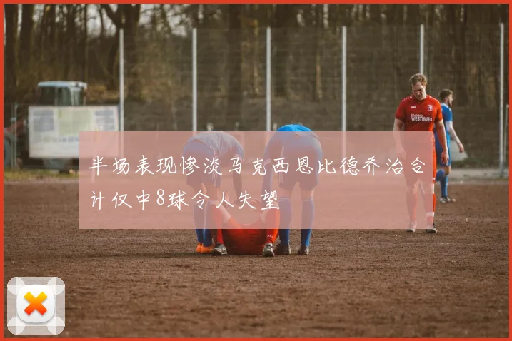半场表现惨淡马克西恩比德乔治合计仅中8球令人失望