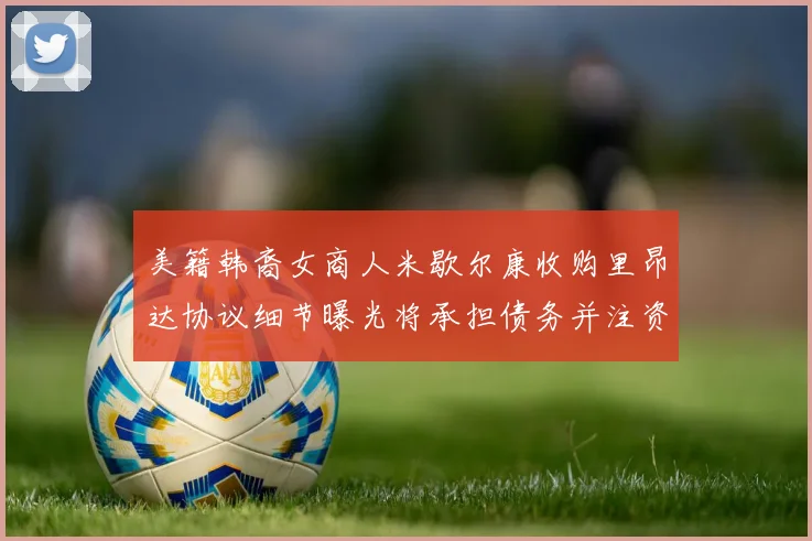 美籍韩裔女商人米歇尔康收购里昂达协议细节曝光将承担债务并注资