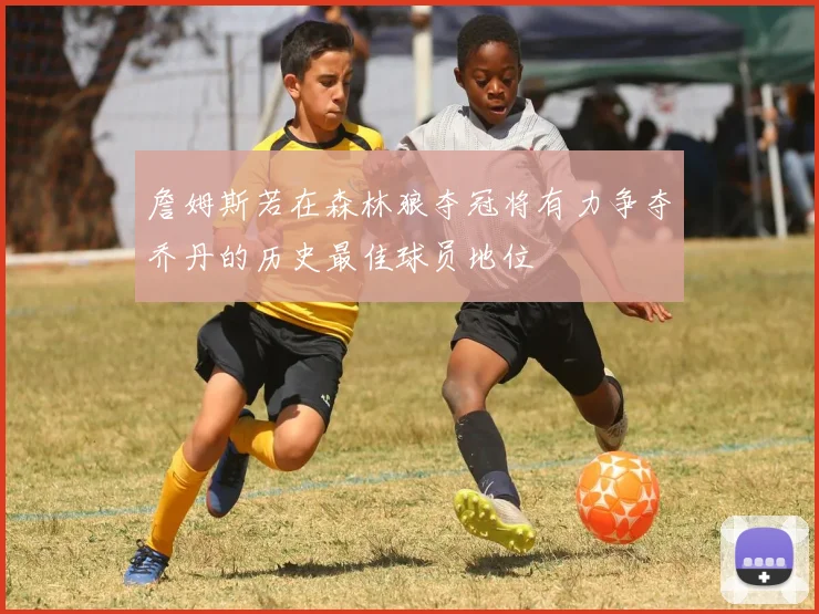 詹姆斯若在森林狼夺冠将有力争夺乔丹的历史最佳球员地位