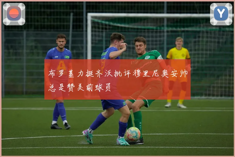 布罗基力挺齐沃批评穆里尼奥安帅总是赞美前球员