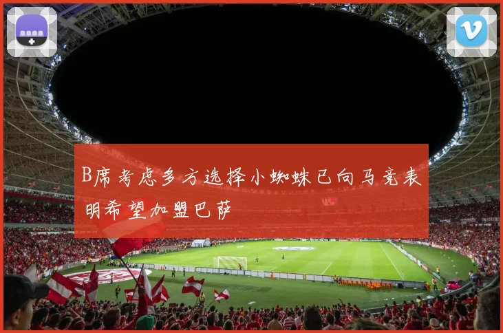 B席考虑多方选择小蜘蛛已向马竞表明希望加盟巴萨