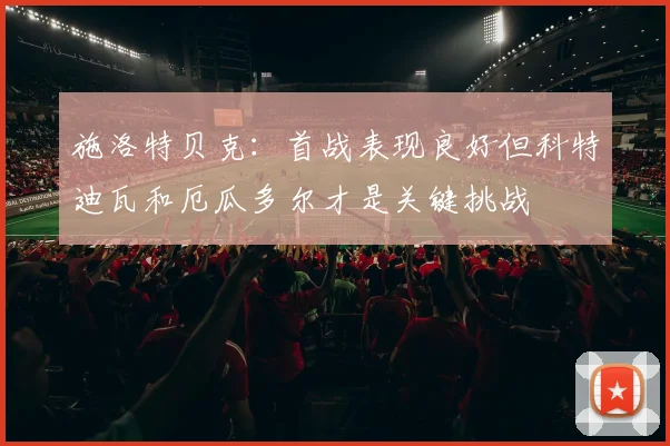 施洛特贝克：首战表现良好但科特迪瓦和厄瓜多尔才是关键挑战