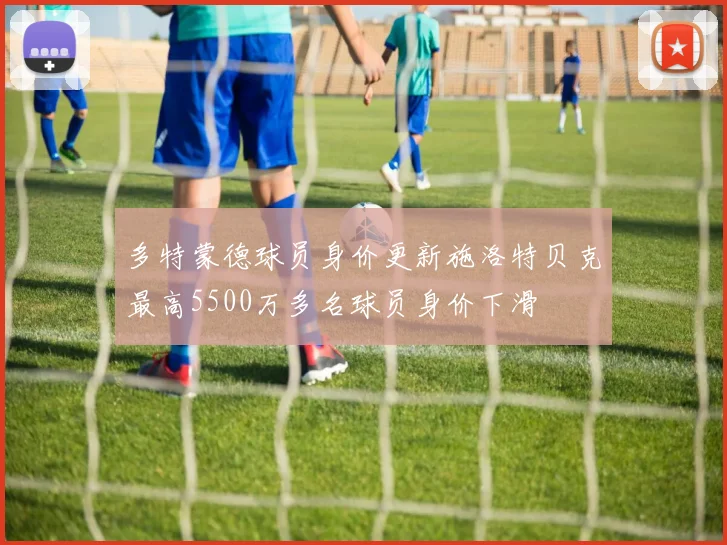 多特蒙德球员身价更新施洛特贝克最高5500万多名球员身价下滑