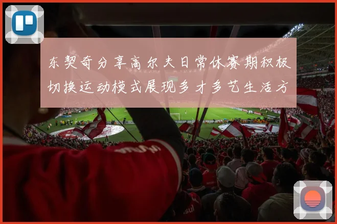 东契奇分享高尔夫日常休赛期积极切换运动模式展现多才多艺生活方式