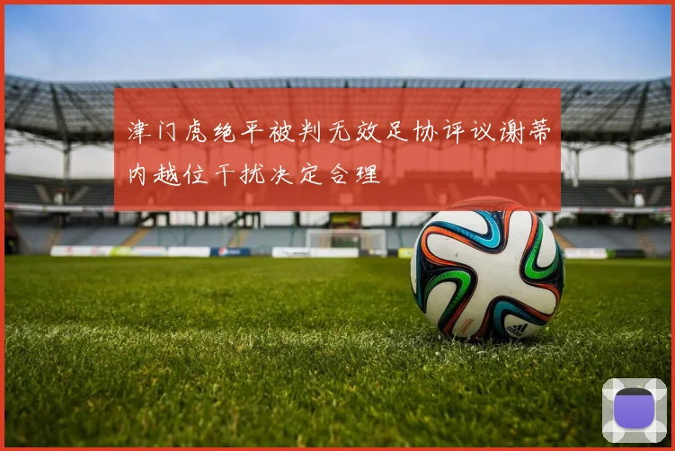 津门虎绝平被判无效足协评议谢蒂内越位干扰决定合理