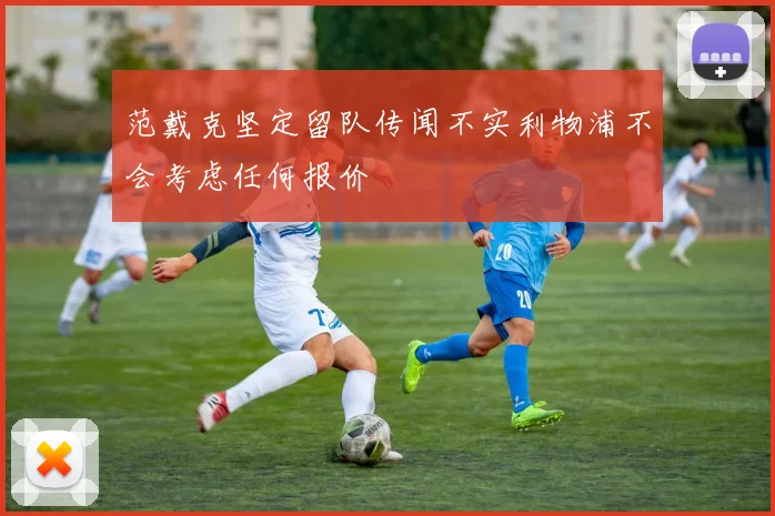 范戴克坚定留队传闻不实利物浦不会考虑任何报价