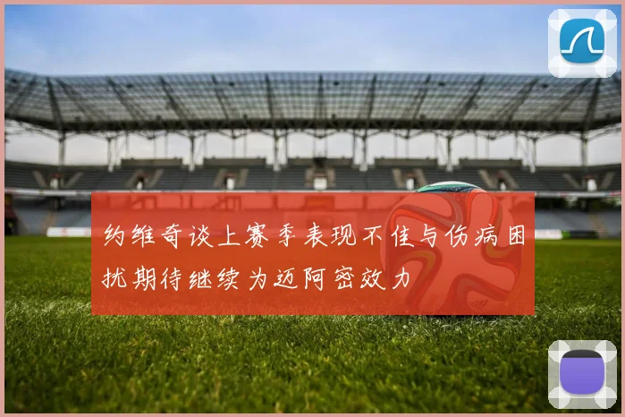 约维奇谈上赛季表现不佳与伤病困扰期待继续为迈阿密效力