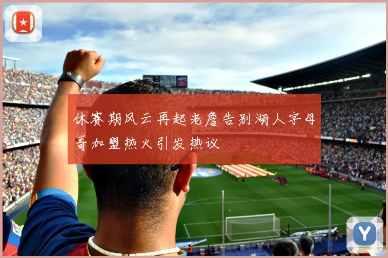 休赛期风云再起老詹告别湖人字母哥加盟热火引发热议