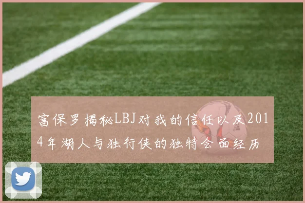 富保罗揭秘LBJ对我的信任以及2014年湖人与独行侠的独特会面经历
