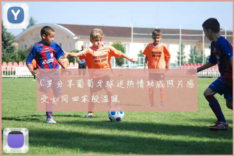 C罗分享葡萄牙球迷热情助威照片感受如同回家般温暖