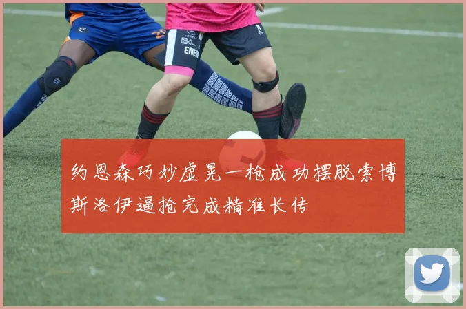 约恩森巧妙虚晃一枪成功摆脱索博斯洛伊逼抢完成精准长传