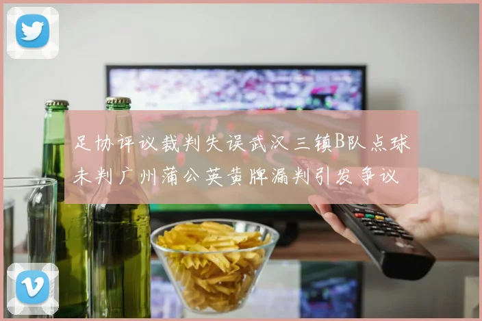 足协评议裁判失误武汉三镇B队点球未判广州蒲公英黄牌漏判引发争议