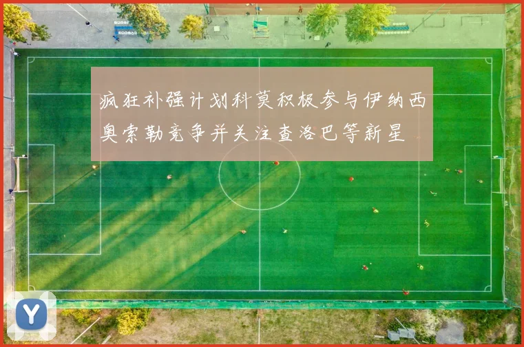 疯狂补强计划科莫积极参与伊纳西奥索勒竞争并关注查洛巴等新星