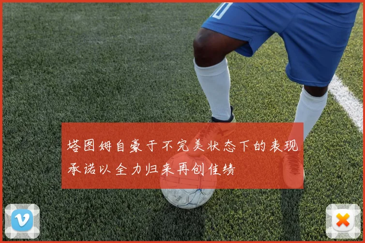 塔图姆自豪于不完美状态下的表现承诺以全力归来再创佳绩