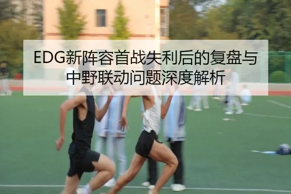 EDG新阵容首战失利后的复盘与中野联动问题深度解析